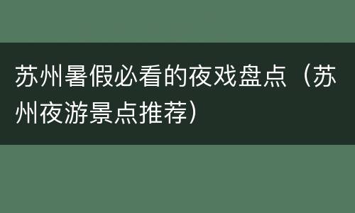 苏州暑假必看的夜戏盘点（苏州夜游景点推荐）
