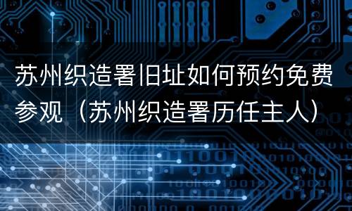 苏州织造署旧址如何预约免费参观（苏州织造署历任主人）