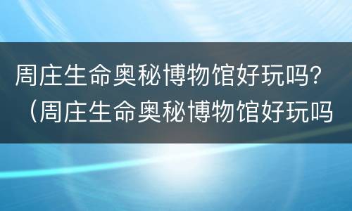 周庄生命奥秘博物馆好玩吗？（周庄生命奥秘博物馆好玩吗）