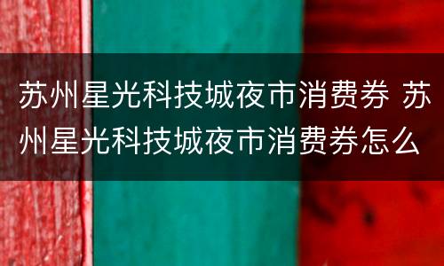 苏州星光科技城夜市消费券 苏州星光科技城夜市消费券怎么用
