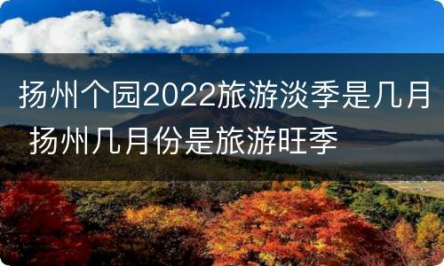 扬州个园2022旅游淡季是几月 扬州几月份是旅游旺季