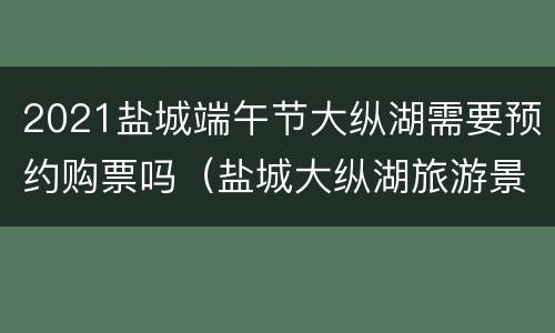2021盐城端午节大纵湖需要预约购票吗（盐城大纵湖旅游景区门票多少钱）