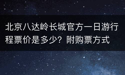 北京八达岭长城官方一日游行程票价是多少？附购票方式