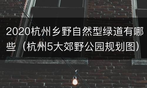 2020杭州乡野自然型绿道有哪些（杭州5大郊野公园规划图）
