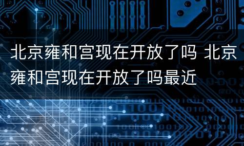 北京雍和宫现在开放了吗 北京雍和宫现在开放了吗最近