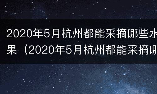 2020年5月杭州都能采摘哪些水果（2020年5月杭州都能采摘哪些水果呢）