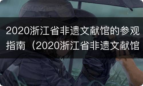 2020浙江省非遗文献馆的参观指南（2020浙江省非遗文献馆的参观指南是什么）