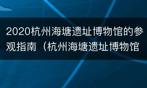 2020杭州海塘遗址博物馆的参观指南（杭州海塘遗址博物馆参观多少时间）