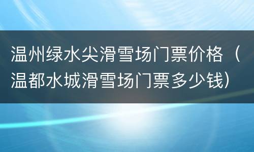 温州绿水尖滑雪场门票价格（温都水城滑雪场门票多少钱）