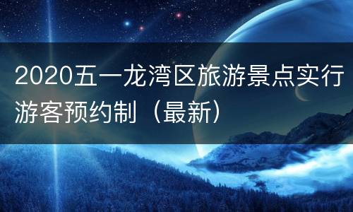 2020五一龙湾区旅游景点实行游客预约制（最新）