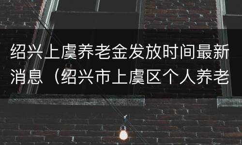 绍兴上虞养老金发放时间最新消息（绍兴市上虞区个人养老金查询）