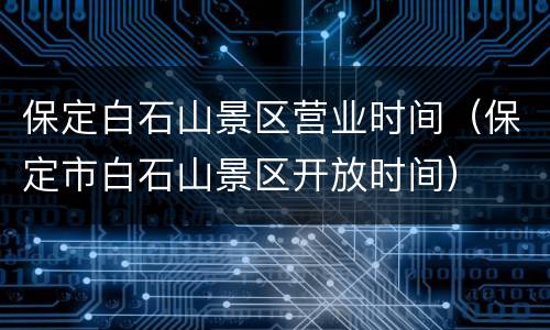保定白石山景区营业时间（保定市白石山景区开放时间）