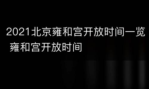 2021北京雍和宫开放时间一览 雍和宫开放时间