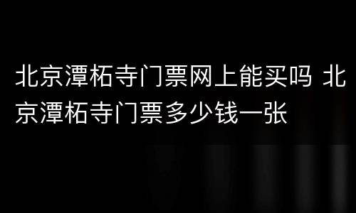 北京潭柘寺门票网上能买吗 北京潭柘寺门票多少钱一张