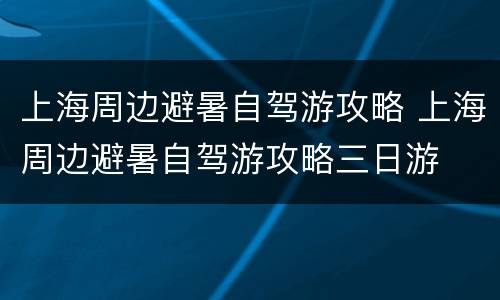 上海周边避暑自驾游攻略 上海周边避暑自驾游攻略三日游
