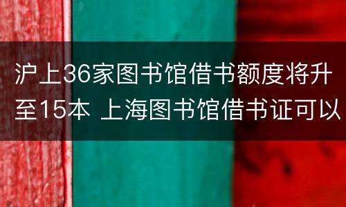 沪上36家图书馆借书额度将升至15本 上海图书馆借书证可以借几本书