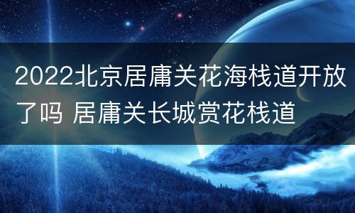 2022北京居庸关花海栈道开放了吗 居庸关长城赏花栈道