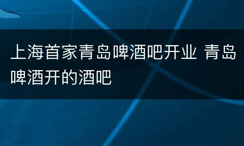 上海首家青岛啤酒吧开业 青岛啤酒开的酒吧