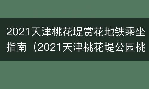 2021天津桃花堤赏花地铁乘坐指南（2021天津桃花堤公园桃花开了吗）