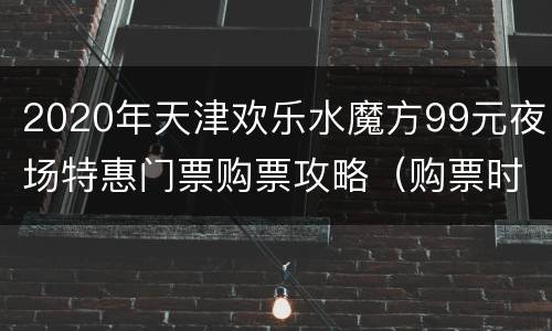 2020年天津欢乐水魔方99元夜场特惠门票购票攻略（购票时间+购票入口）