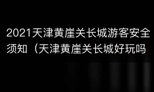 2021天津黄崖关长城游客安全须知（天津黄崖关长城好玩吗）