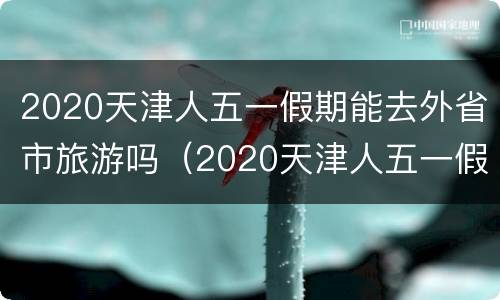 2020天津人五一假期能去外省市旅游吗（2020天津人五一假期能去外省市旅游吗）