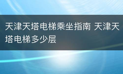 天津天塔电梯乘坐指南 天津天塔电梯多少层