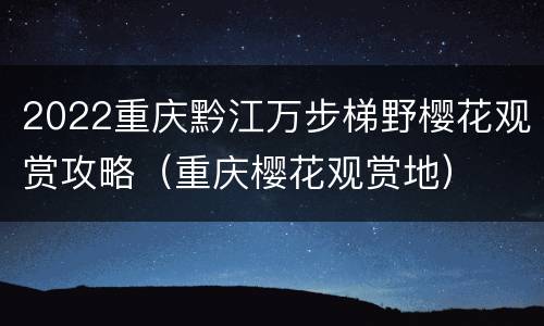 2022重庆黔江万步梯野樱花观赏攻略（重庆樱花观赏地）