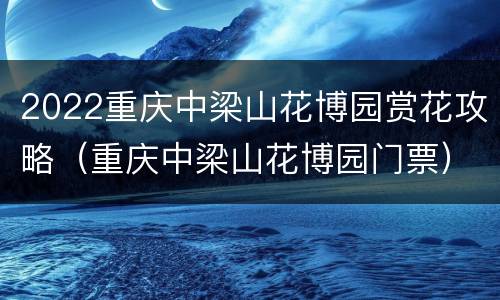 2022重庆中梁山花博园赏花攻略（重庆中梁山花博园门票）
