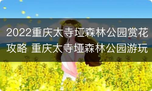 2022重庆太寺垭森林公园赏花攻略 重庆太寺垭森林公园游玩攻略