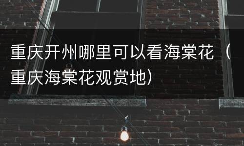 重庆开州哪里可以看海棠花（重庆海棠花观赏地）