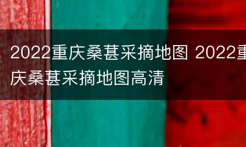 2022重庆桑葚采摘地图 2022重庆桑葚采摘地图高清