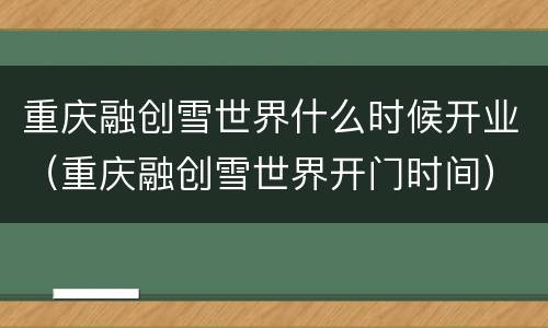 重庆融创雪世界什么时候开业（重庆融创雪世界开门时间）