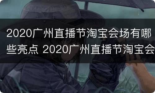 2020广州直播节淘宝会场有哪些亮点 2020广州直播节淘宝会场有哪些亮点呢