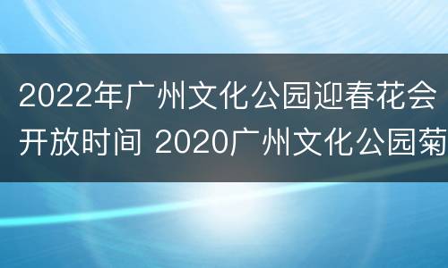 2022年广州文化公园迎春花会开放时间 2020广州文化公园菊花展时间