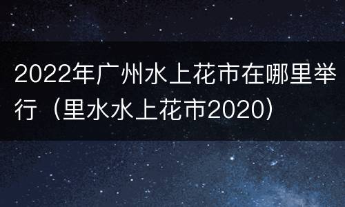 2022年广州水上花市在哪里举行（里水水上花市2020）