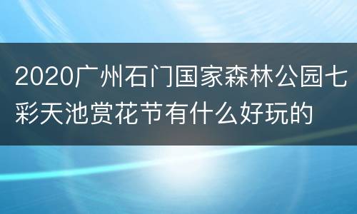 2020广州石门国家森林公园七彩天池赏花节有什么好玩的