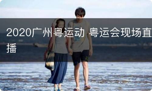 2020广州粤运动 粤运会现场直播