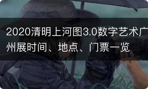 2020清明上河图3.0数字艺术广州展时间、地点、门票一览