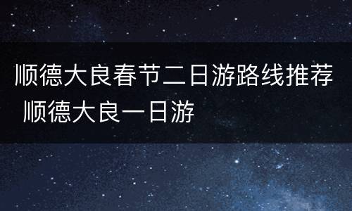 顺德大良春节二日游路线推荐 顺德大良一日游