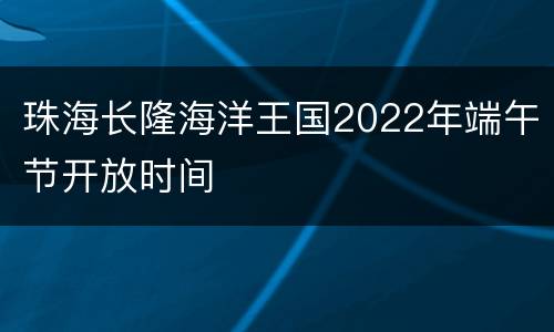 珠海长隆海洋王国2022年端午节开放时间