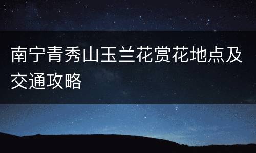 南宁青秀山玉兰花赏花地点及交通攻略