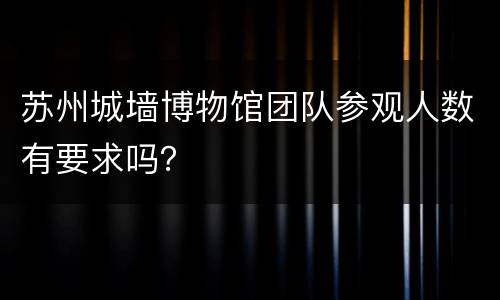 苏州城墙博物馆团队参观人数有要求吗？