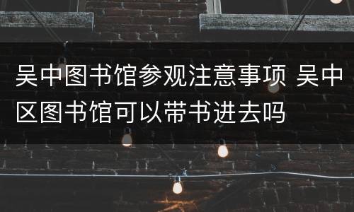 吴中图书馆参观注意事项 吴中区图书馆可以带书进去吗