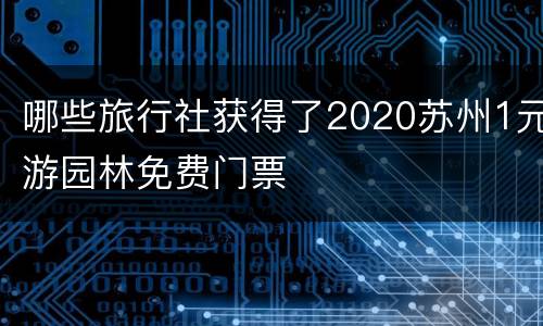 哪些旅行社获得了2020苏州1元游园林免费门票