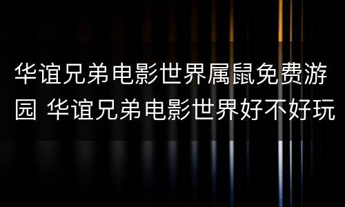 华谊兄弟电影世界属鼠免费游园 华谊兄弟电影世界好不好玩