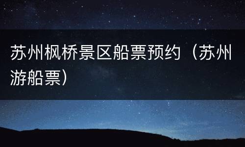 苏州枫桥景区船票预约（苏州游船票）