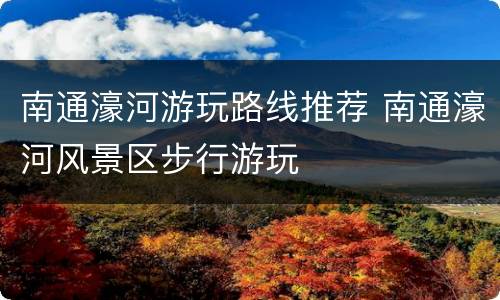 南通濠河游玩路线推荐 南通濠河风景区步行游玩