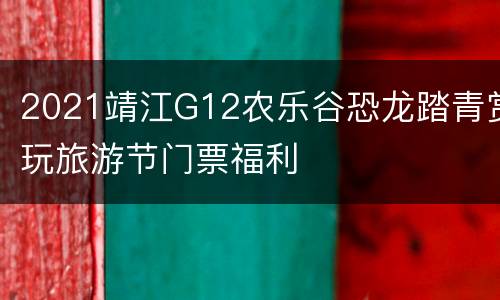 2021靖江G12农乐谷恐龙踏青赏玩旅游节门票福利