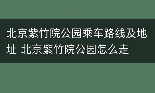 北京紫竹院公园乘车路线及地址 北京紫竹院公园怎么走